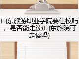 山东旅游职业学院要住校吗，是否能走读(山东旅院可走读吗)