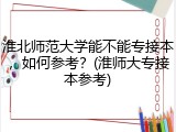 淮北师范大学能不能专接本，如何参考？(淮师大专接本参考)