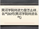 黑河学院师资力量怎么样，名气如何(黑河学院师资名气)