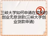 三峡大学如何申请在读间的创业无息贷款(三峡大学创业贷款申请)