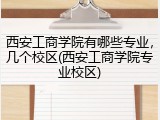 西安工商学院有哪些专业，几个校区(西安工商学院专业校区)