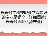 长春数字科技职业学院最好的专业是哪个，详细阐述(长春数职院优势专业)
