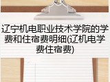 辽宁机电职业技术学院的学费和住宿费明细(辽机电学费住宿费)