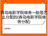 青岛电影学院宿舍一般是怎么分配的(青岛电影学院宿舍分配)