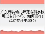 广东茂名幼儿师范专科学校可以专升本吗，如何操作(茂幼专升本途径)