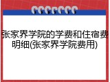 张家界学院的学费和住宿费明细(张家界学院费用)