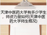 天津中医药大学有多少学生，师资力量如何(天津中医药大学师生概况)