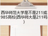 西华师范大学是不是211或985高校(西华师大是211吗)