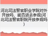 河北司法警官职业学院对外开放吗，能否进去参观(河北司法警官职院开放参观吗)