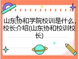 山东协和学院校训是什么，校长介绍(山东协和校训校长)