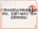 广西中远职业学院是哪里的学校，在哪个城市(广西中远职院地址)