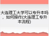 大连理工大学可以专升本吗，如何操作(大连理工专升本流程)
