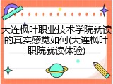 大连枫叶职业技术学院就读的真实感觉如何(大连枫叶职院就读体验)