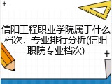 信阳工程职业学院属于什么档次，专业排行分析(信阳职院专业档次)