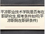平凉职业技术学院是否有在职研究生,报考条件如何(平凉职院在职研条件)