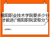 揭阳职业技术学院要多少分才能进("揭阳职院录取分")