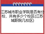 江苏城市职业学院是否有分校，共有多少个校区(江苏城职院几校区)