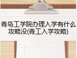 青岛工学院办理入学有什么攻略没(青工入学攻略)