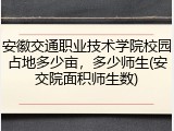 安徽交通职业技术学院校园占地多少亩，多少师生(安交院面积师生数)
