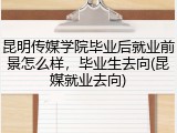 昆明传媒学院毕业后就业前景怎么样，毕业生去向(昆媒就业去向)
