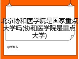北京协和医学院是国家重点大学吗(协和医学院是重点大学)