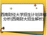 西南财经大学招生计划详细分析(西南财大招生解析)