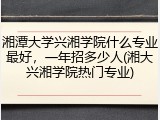 湘潭大学兴湘学院什么专业最好，一年招多少人(湘大兴湘学院热门专业)