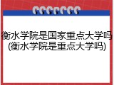 衡水学院是国家重点大学吗(衡水学院是重点大学吗)