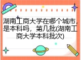 湖南工商大学在哪个城市，是本科吗，第几批(湖南工商大学本科批次)