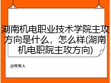 湖南机电职业技术学院主攻方向是什么，怎么样(湖南机电职院主攻方向)