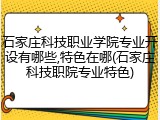 石家庄科技职业学院专业开设有哪些,特色在哪(石家庄科技职院专业特色)