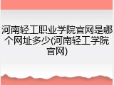 河南轻工职业学院官网是哪个网址多少(河南轻工学院官网)