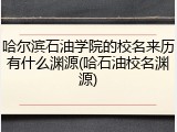 哈尔滨石油学院的校名来历有什么渊源(哈石油校名渊源)