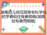 湖南幼儿师范高等专科学校的学费和住宿费明细(湖南幼专费用明细)