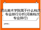 河北美术学院属于什么档次，专业排行分析(河美档次专业排行)