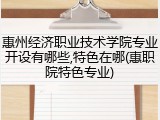 惠州经济职业技术学院专业开设有哪些,特色在哪(惠职院特色专业)