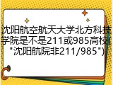沈阳航空航天大学北方科技学院是不是211或985高校("沈阳航院非211/985")