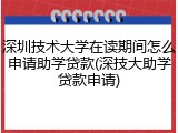 深圳技术大学在读期间怎么申请助学贷款(深技大助学贷款申请)