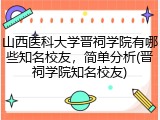 山西医科大学晋祠学院有哪些知名校友，简单分析(晋祠学院知名校友)