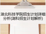 湖北科技学院招生计划详细分析(湖科招生计划解析)