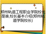 郑州轨道工程职业学院校长是谁,校长基本介绍(郑州轨道学院校长)