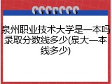泉州职业技术大学是一本吗录取分数线多少(泉大一本线多少)