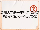 温州大学是一本吗录取分数线多少(温大一本录取线)