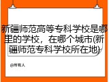 新疆师范高等专科学校是哪里的学校，在哪个城市(新疆师范专科学校所在地)