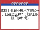 成都工业职业技术学院如何，口碑怎么样？(成都工职院口碑如何)