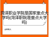 菏泽职业学院是国家重点大学吗(菏泽职院是重点大学吗)