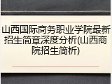 山西国际商务职业学院最新招生简章深度分析(山西商院招生简析)