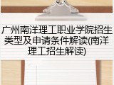 广州南洋理工职业学院招生类型及申请条件解读(南洋理工招生解读)