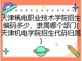 天津机电职业技术学院招生编码多少，隶属哪个部门(天津机电学院招生代码归属)