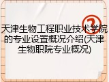 天津生物工程职业技术学院的专业设置概况介绍(天津生物职院专业概况)